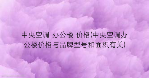 中央空调 办公楼 价格(中央空调办公楼价格与品牌型号和面积有关)